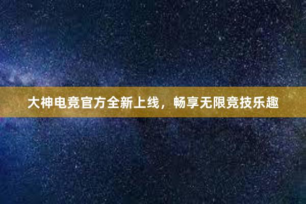 大神电竞官方全新上线，畅享无限竞技乐趣