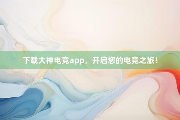 下载大神电竞app，开启您的电竞之旅！