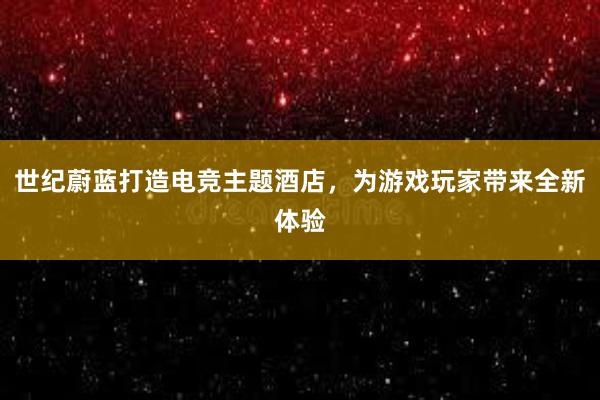 世纪蔚蓝打造电竞主题酒店，为游戏玩家带来全新体验