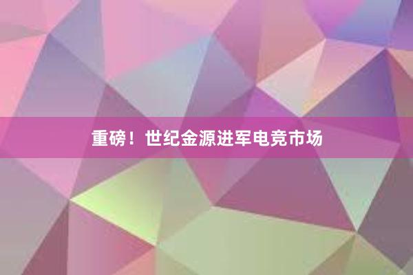 重磅！世纪金源进军电竞市场