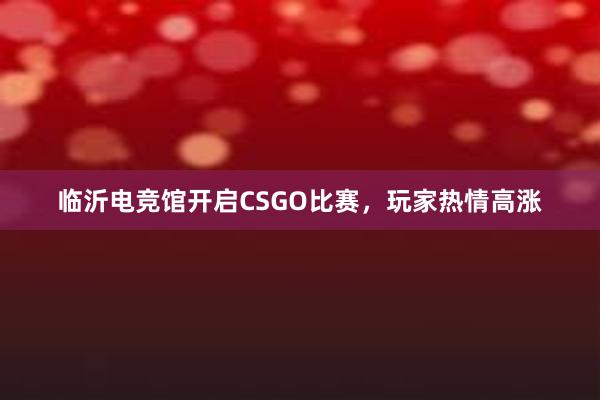 临沂电竞馆开启CSGO比赛，玩家热情高涨