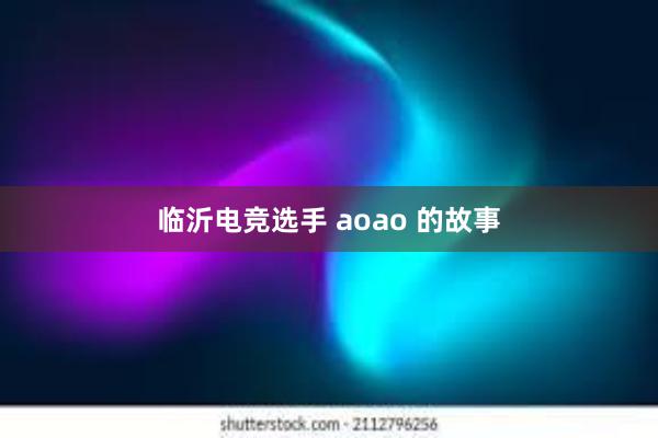 临沂电竞选手 aoao 的故事