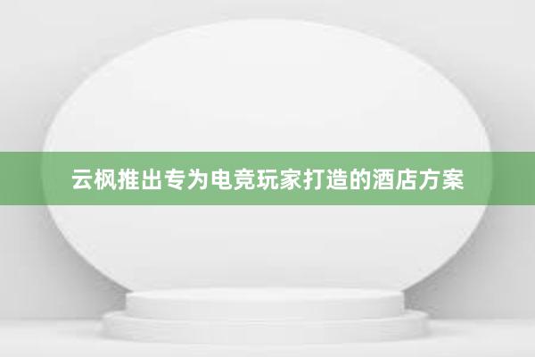 云枫推出专为电竞玩家打造的酒店方案