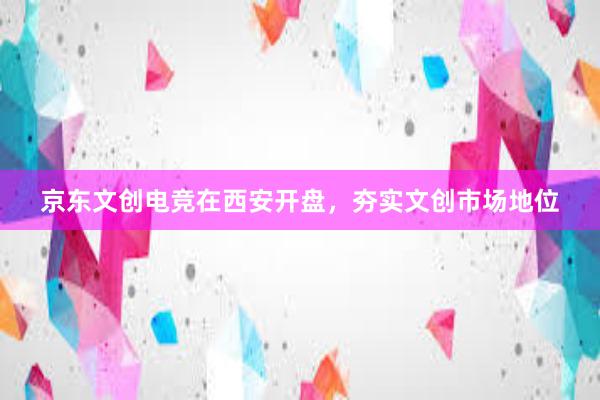 京东文创电竞在西安开盘，夯实文创市场地位