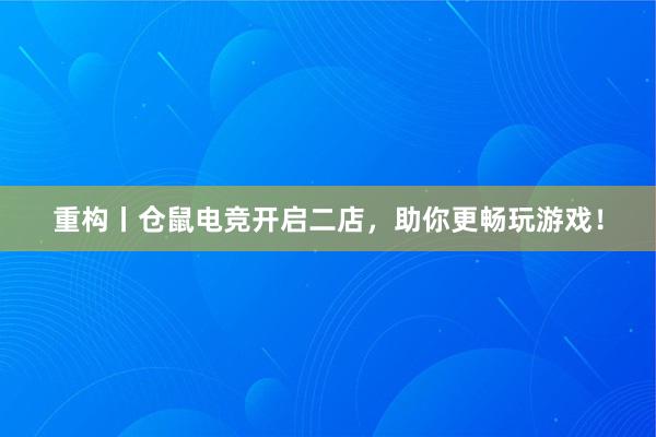 重构丨仓鼠电竞开启二店，助你更畅玩游戏！