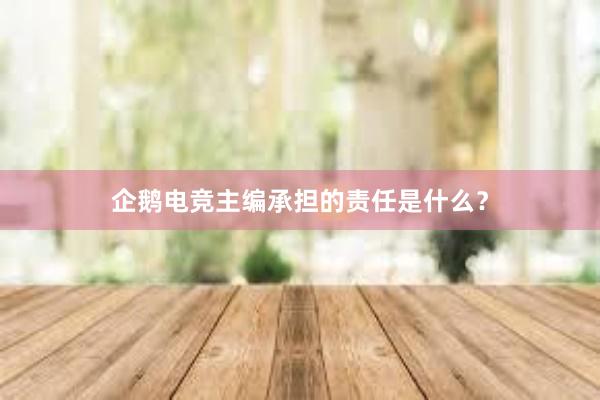 企鹅电竞主编承担的责任是什么？