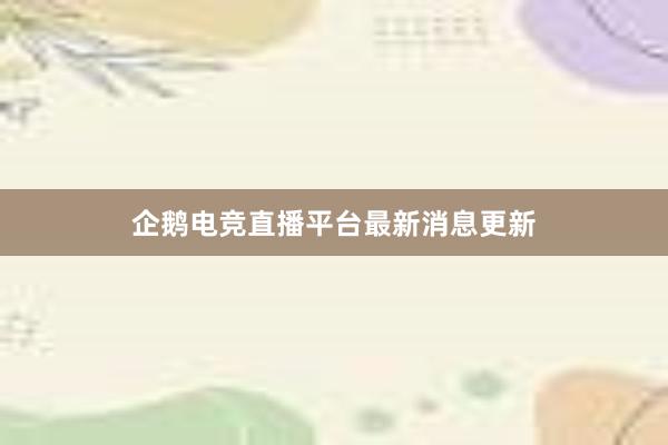 企鹅电竞直播平台最新消息更新