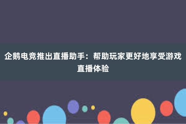 企鹅电竞推出直播助手：帮助玩家更好地享受游戏直播体验