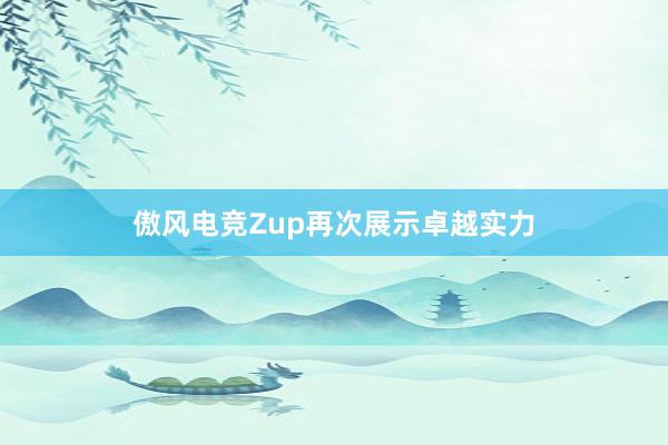 傲风电竞Zup再次展示卓越实力