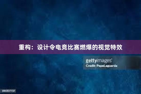 重构：设计令电竞比赛燃爆的视觉特效