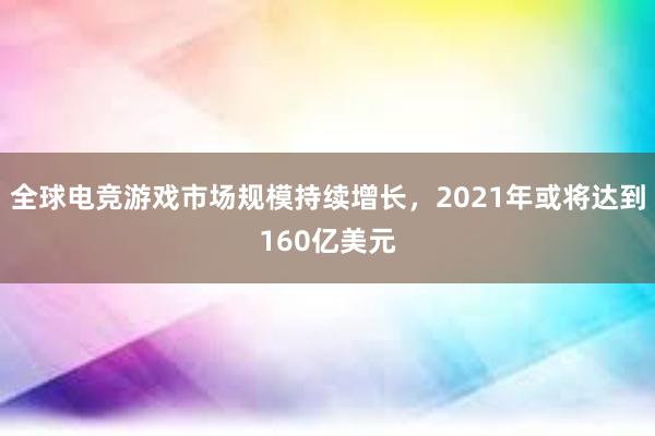 全球电竞游戏市场规模持续增长，2021年或将达到160亿美元