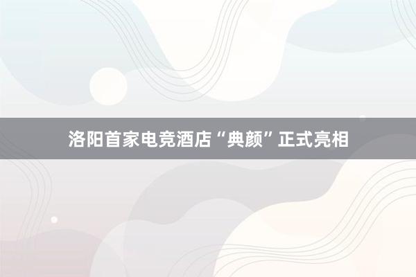 洛阳首家电竞酒店“典颜”正式亮相