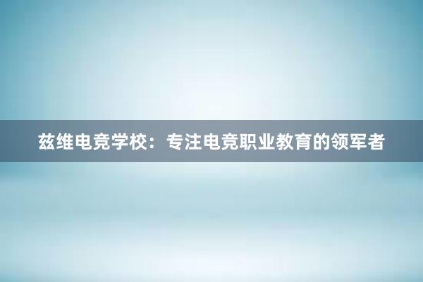 兹维电竞学校：专注电竞职业教育的领军者