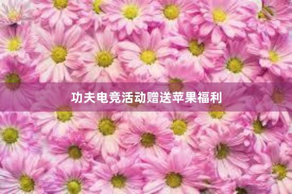 功夫电竞活动赠送苹果福利