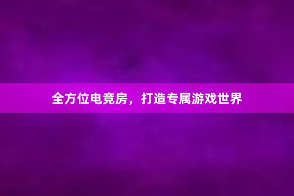 全方位电竞房，打造专属游戏世界