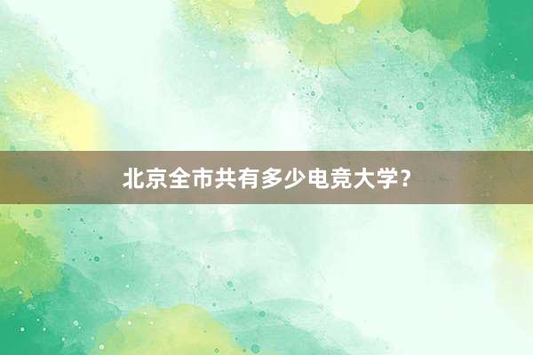 北京全市共有多少电竞大学？