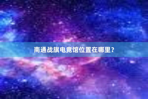 南通战旗电竞馆位置在哪里？