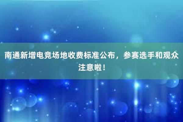 南通新增电竞场地收费标准公布，参赛选手和观众注意啦！