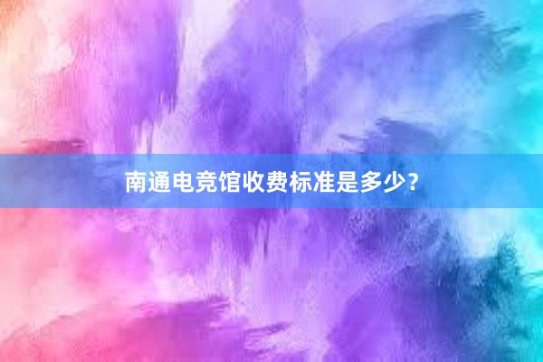 南通电竞馆收费标准是多少？