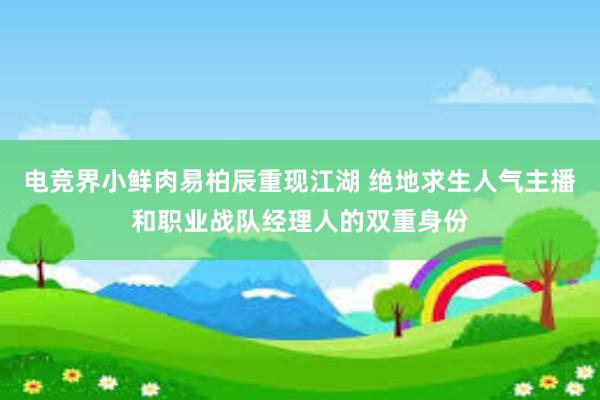 电竞界小鲜肉易柏辰重现江湖 绝地求生人气主播和职业战队经理人的双重身份