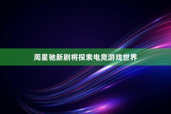 周星驰新剧将探索电竞游戏世界