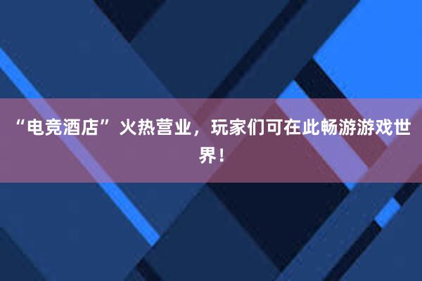 “电竞酒店” 火热营业，玩家们可在此畅游游戏世界！