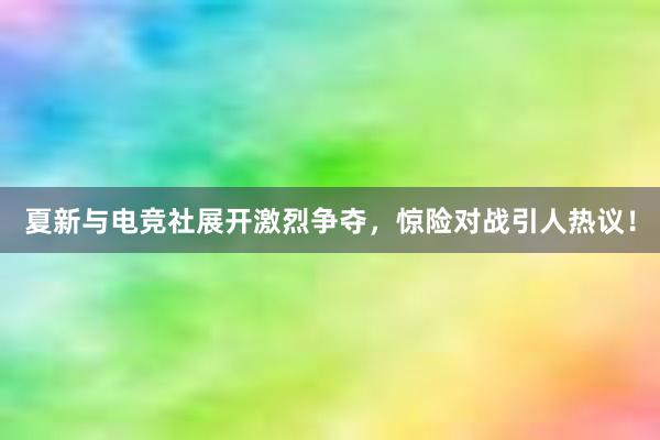 夏新与电竞社展开激烈争夺，惊险对战引人热议！