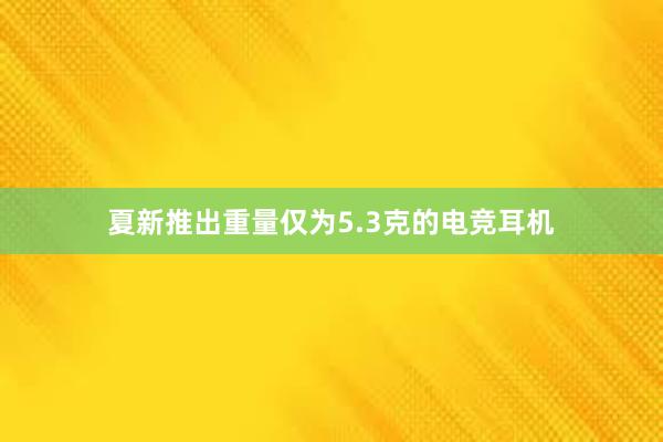 夏新推出重量仅为5.3克的电竞耳机