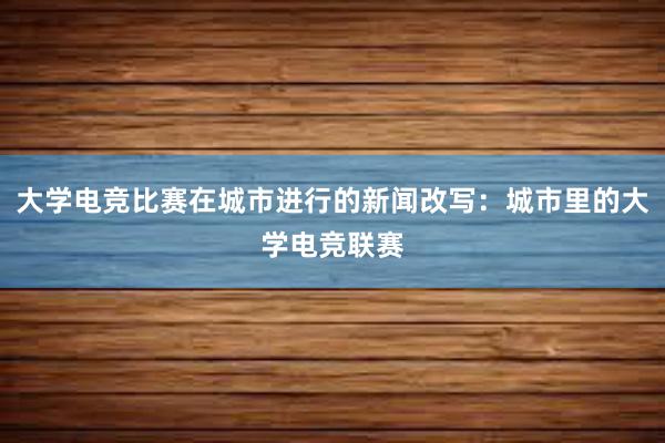 大学电竞比赛在城市进行的新闻改写：城市里的大学电竞联赛