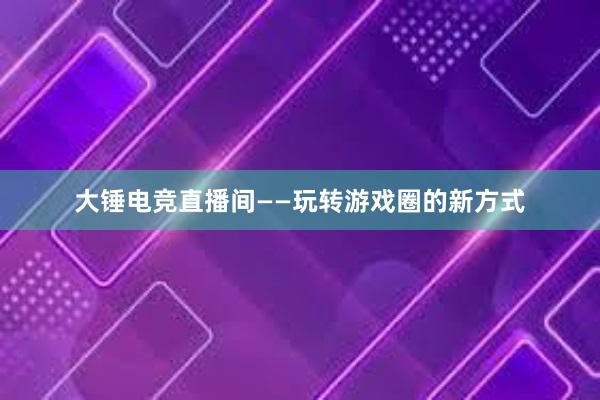 大锤电竞直播间——玩转游戏圈的新方式