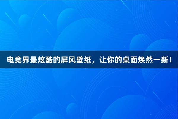 电竞界最炫酷的屏风壁纸，让你的桌面焕然一新！