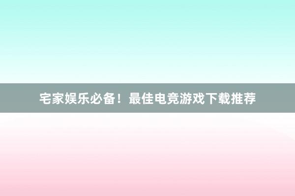 宅家娱乐必备！最佳电竞游戏下载推荐