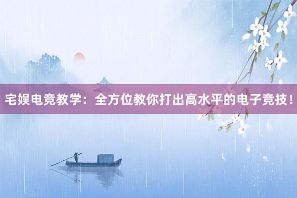 宅娱电竞教学：全方位教你打出高水平的电子竞技！