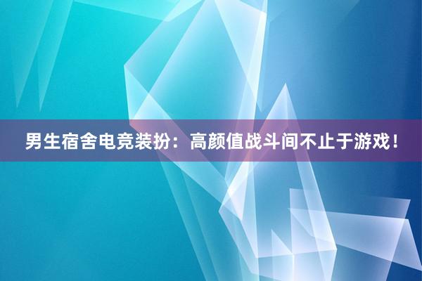 男生宿舍电竞装扮：高颜值战斗间不止于游戏！