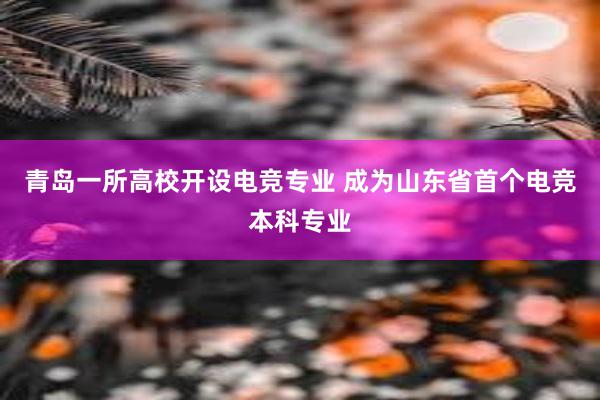 青岛一所高校开设电竞专业 成为山东省首个电竞本科专业