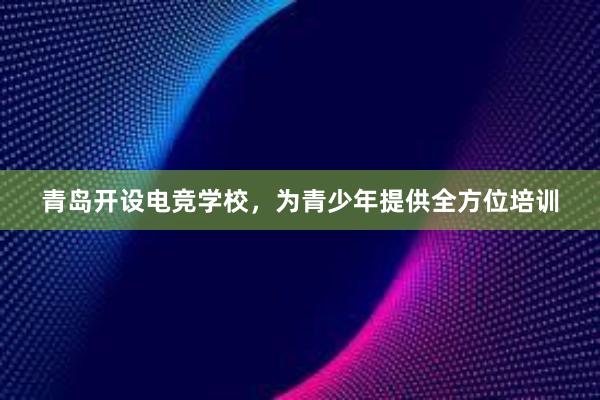 青岛开设电竞学校，为青少年提供全方位培训