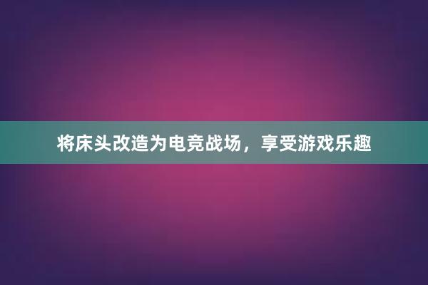 将床头改造为电竞战场，享受游戏乐趣