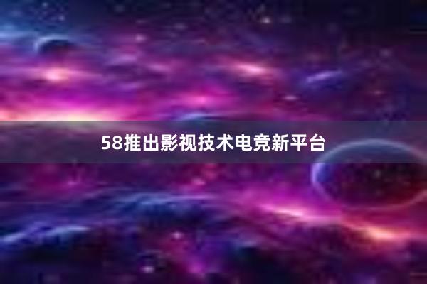 58推出影视技术电竞新平台