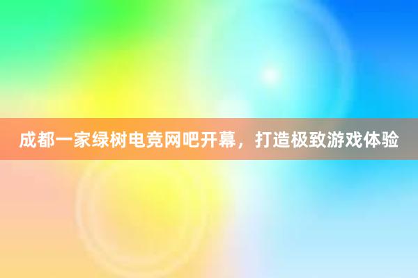 成都一家绿树电竞网吧开幕，打造极致游戏体验