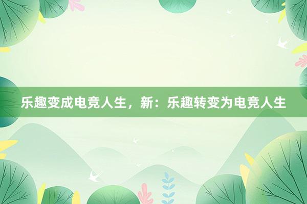 乐趣变成电竞人生，新：乐趣转变为电竞人生