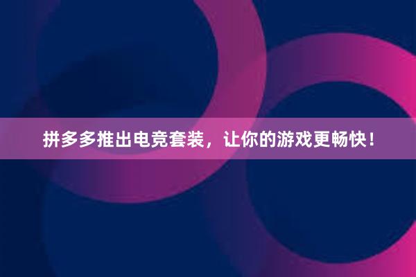 拼多多推出电竞套装，让你的游戏更畅快！