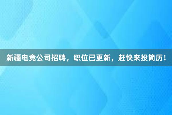 新疆电竞公司招聘，职位已更新，赶快来投简历！