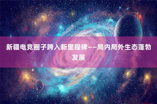 新疆电竞圈子跨入新里程碑——局内局外生态蓬勃发展