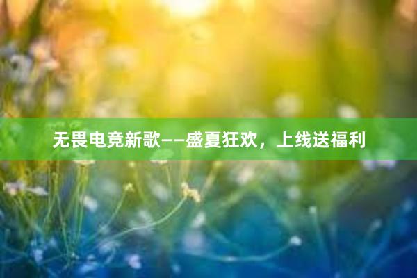 无畏电竞新歌——盛夏狂欢，上线送福利