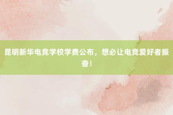 昆明新华电竞学校学费公布，想必让电竞爱好者振奋！