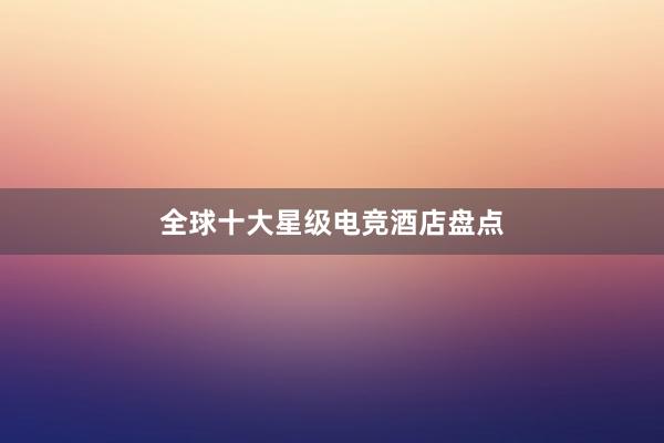 全球十大星级电竞酒店盘点