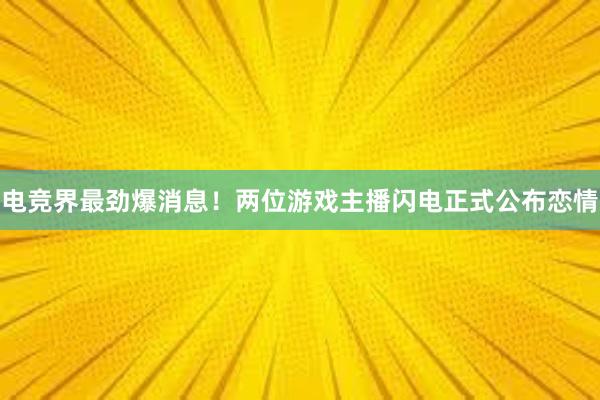 电竞界最劲爆消息！两位游戏主播闪电正式公布恋情