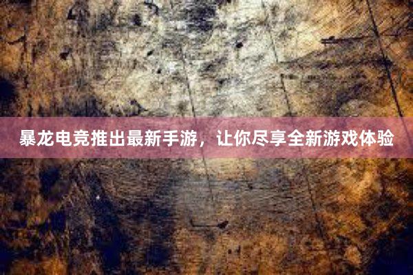 暴龙电竞推出最新手游，让你尽享全新游戏体验