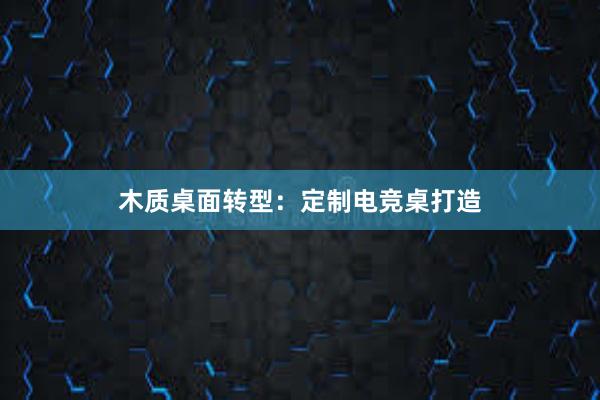 木质桌面转型：定制电竞桌打造