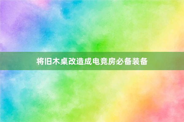 将旧木桌改造成电竞房必备装备